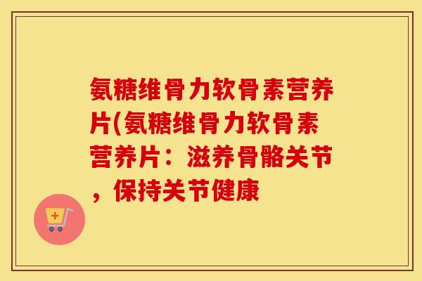 氨糖维骨力软骨素营养片(氨糖维骨力软骨素营养片:滋养骨骼关节,保持关节健康 氨糖维骨力软骨素营养片(氨糖维骨力软骨素营养片:滋养骨骼关节,保持关节健康