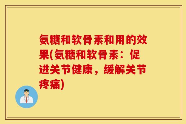 氨糖和软骨素和用的效果(氨糖和软骨素：促进关节健康，缓解关节)