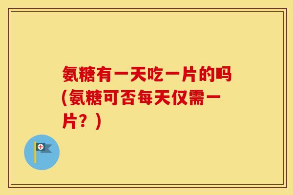 氨糖有一天吃一片的吗(氨糖可否每天仅需一片?) 氨糖有一天吃一片的吗(氨糖可否每天仅需一片?)