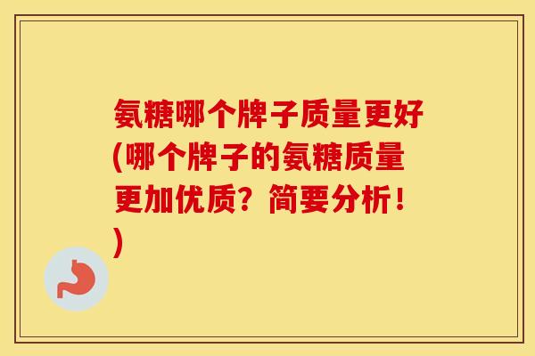氨糖哪个牌子质量更好(哪个牌子的氨糖质量更加优质?简要分析!) 氨糖哪个牌子质量更好(哪个牌子的氨糖质量更加优质?简要分析!)