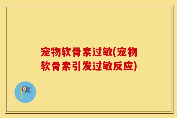 宠物软骨素(宠物软骨素引发反应) 宠物软骨素(宠物软骨素引发反应)