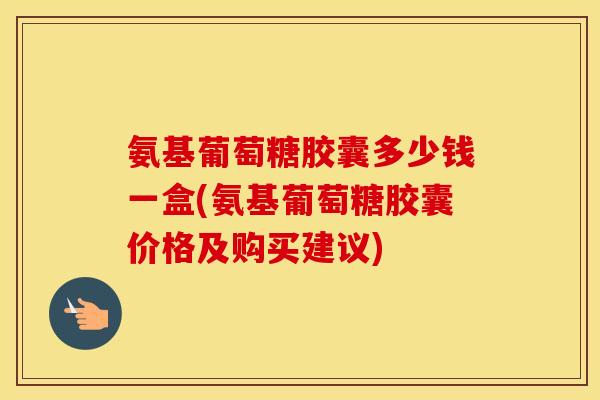 氨基葡萄糖胶囊多少钱一盒(氨基葡萄糖胶囊价格及购买建议) 氨基葡萄糖胶囊多少钱一盒(氨基葡萄糖胶囊价格及购买建议)