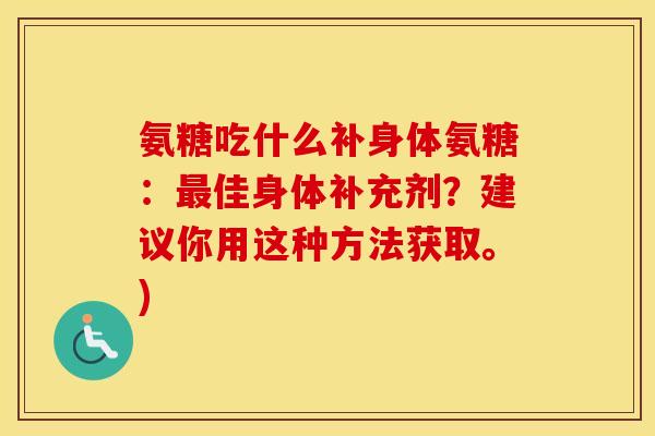氨糖吃什么补身体氨糖:佳身体补充剂?建议你用这种方法获取。) 氨糖吃什么补身体氨糖:佳身体补充剂?建议你用这种方法获取。)