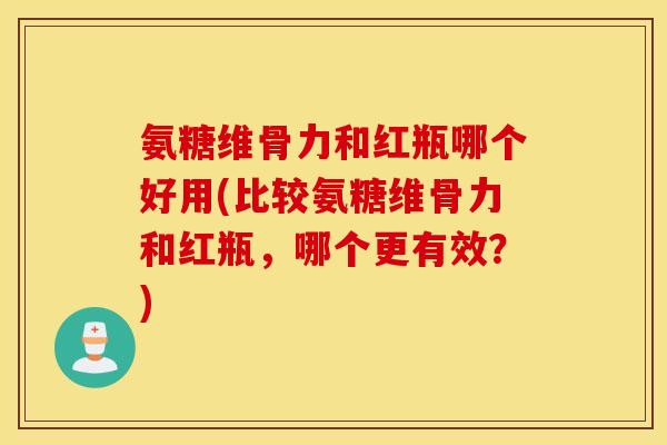 氨糖维骨力和红瓶哪个好用(比较氨糖维骨力和红瓶,哪个更有效?) 氨糖维骨力和红瓶哪个好用(比较氨糖维骨力和红瓶,哪个更有效?)