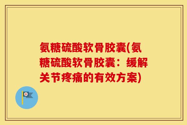 氨糖硫酸软骨胶囊(氨糖硫酸软骨胶囊：缓解关节的有效方案)