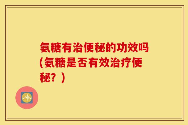 氨糖有的功效吗(氨糖是否有效?) 氨糖有的功效吗(氨糖是否有效?)