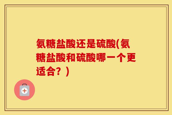 氨糖盐酸还是硫酸(氨糖盐酸和硫酸哪一个更适合？)