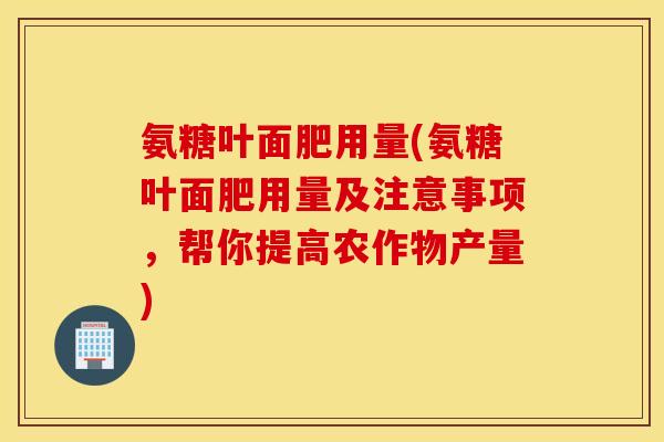氨糖叶面肥用量(氨糖叶面肥用量及注意事项,帮你提高农作物产量) 氨糖叶面肥用量(氨糖叶面肥用量及注意事项,帮你提高农作物产量)