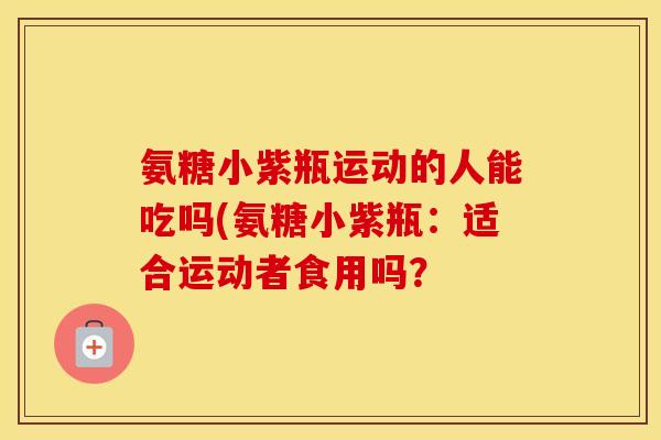 氨糖小紫瓶运动的人能吃吗(氨糖小紫瓶:适合运动者食用吗? 氨糖小紫瓶运动的人能吃吗(氨糖小紫瓶:适合运动者食用吗?