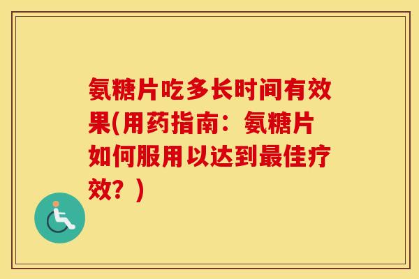 氨糖片吃多长时间有效果(用药指南:氨糖片如何服用以达到佳疗效?) 氨糖片吃多长时间有效果(用药指南:氨糖片如何服用以达到佳疗效?)