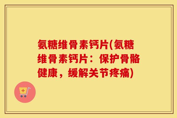 氨糖维骨素钙片(氨糖维骨素钙片:保护骨骼健康,缓解关节) 氨糖维骨素钙片(氨糖维骨素钙片:保护骨骼健康,缓解关节)