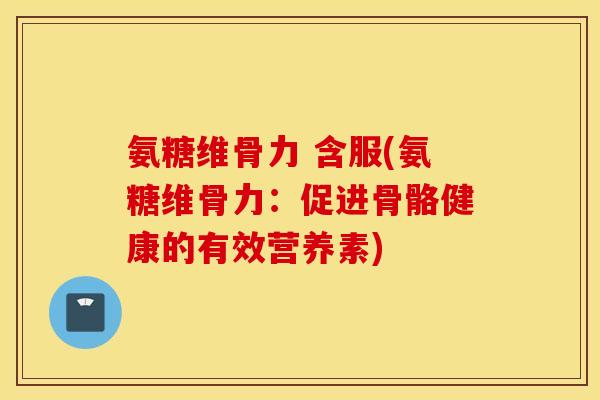 氨糖维骨力 含服(氨糖维骨力:促进骨骼健康的有效营养素) 氨糖维骨力 含服(氨糖维骨力:促进骨骼健康的有效营养素)