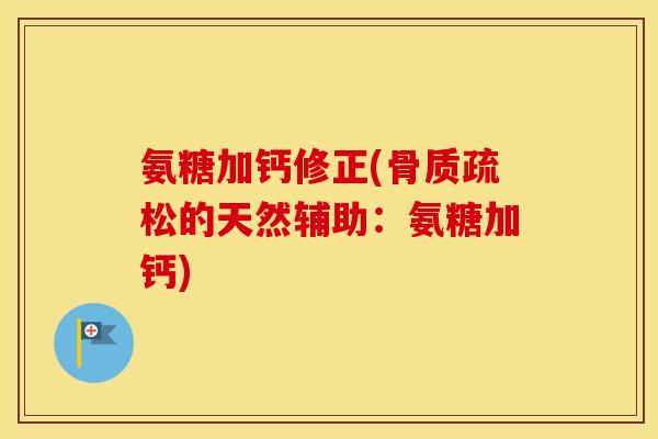 氨糖加钙修正(的天然辅助:氨糖加钙) 氨糖加钙修正(的天然辅助:氨糖加钙)