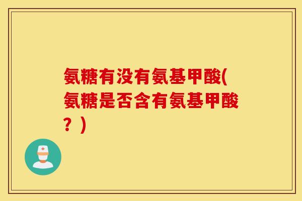 氨糖有没有氨基甲酸(氨糖是否含有氨基甲酸?) 氨糖有没有氨基甲酸(氨糖是否含有氨基甲酸?)
