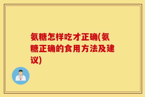 氨糖怎样吃才正确(氨糖正确的食用方法及建议) 氨糖怎样吃才正确(氨糖正确的食用方法及建议)