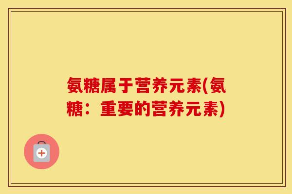 氨糖属于营养元素(氨糖:重要的营养元素) 氨糖属于营养元素(氨糖:重要的营养元素)