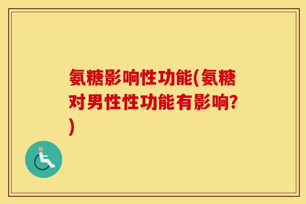 氨糖影响性功能(氨糖对男性性功能有影响?) 氨糖影响性功能(氨糖对男性性功能有影响?)