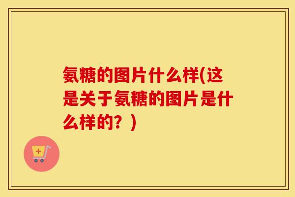 氨糖的图片什么样(这是关于氨糖的图片是什么样的?) 氨糖的图片什么样(这是关于氨糖的图片是什么样的?)