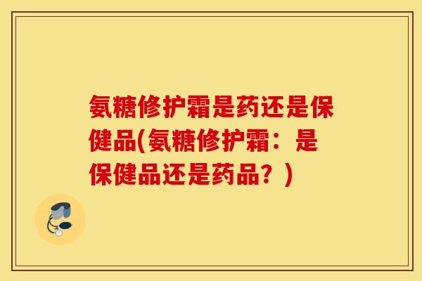 氨糖修护霜是药还是保健品(氨糖修护霜:是保健品还是药品?) 氨糖修护霜是药还是保健品(氨糖修护霜:是保健品还是药品?)
