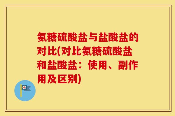氨糖硫酸盐与盐酸盐的对比(对比氨糖硫酸盐和盐酸盐:使用、副作用及区别) 氨糖硫酸盐与盐酸盐的对比(对比氨糖硫酸盐和盐酸盐:使用、副作用及区别)
