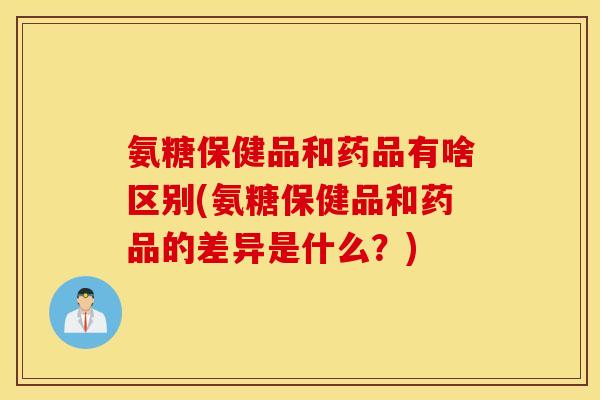 氨糖保健品和药品有啥区别(氨糖保健品和药品的差异是什么?) 氨糖保健品和药品有啥区别(氨糖保健品和药品的差异是什么?)