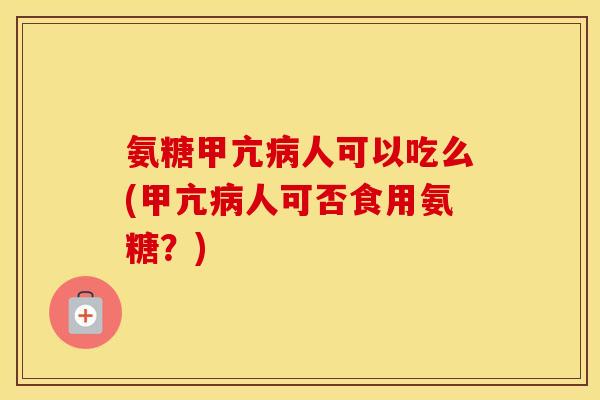 氨糖甲亢人可以吃么(甲亢人可否食用氨糖？)
