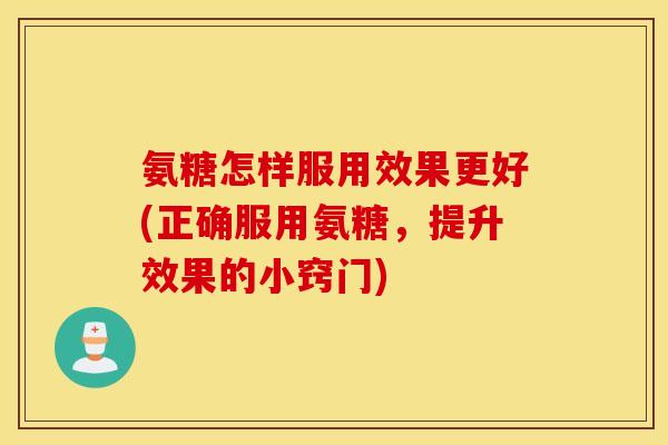 氨糖怎样服用效果更好(正确服用氨糖,提升效果的小窍门) 氨糖怎样服用效果更好(正确服用氨糖,提升效果的小窍门)