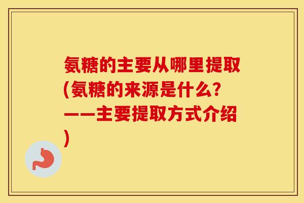 氨糖的主要从哪里提取(氨糖的来源是什么?——主要提取方式介绍) 氨糖的主要从哪里提取(氨糖的来源是什么?——主要提取方式介绍)