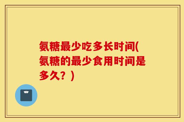 氨糖少吃多长时间(氨糖的少食用时间是多久?) 氨糖少吃多长时间(氨糖的少食用时间是多久?)