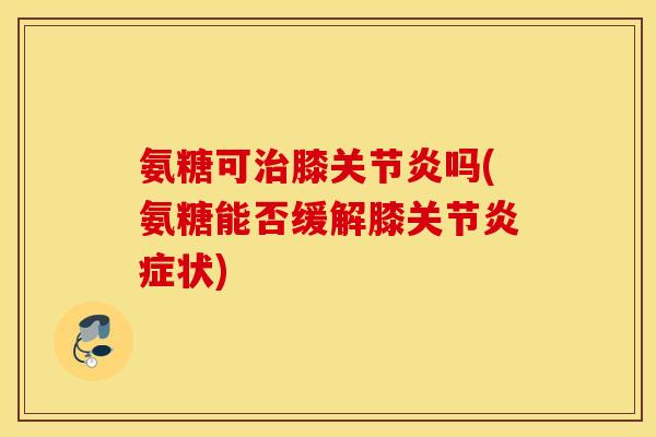 氨糖可膝吗(氨糖能否缓解膝关节状) 氨糖可膝吗(氨糖能否缓解膝关节状)