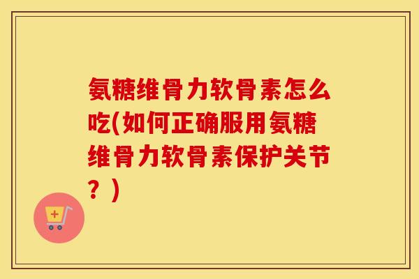 氨糖维骨力软骨素怎么吃(如何正确服用氨糖维骨力软骨素保护关节?) 氨糖维骨力软骨素怎么吃(如何正确服用氨糖维骨力软骨素保护关节?)