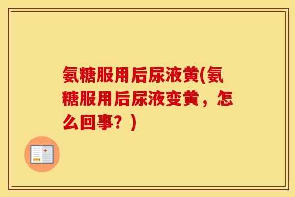 氨糖服用后尿液黄(氨糖服用后尿液变黄，怎么回事？)