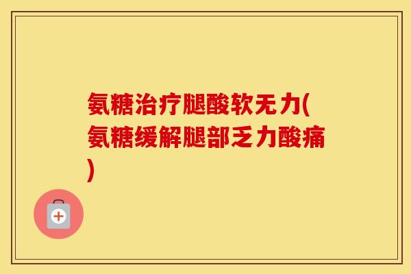 氨糖腿酸软无力(氨糖缓解腿部乏力酸痛) 氨糖腿酸软无力(氨糖缓解腿部乏力酸痛)