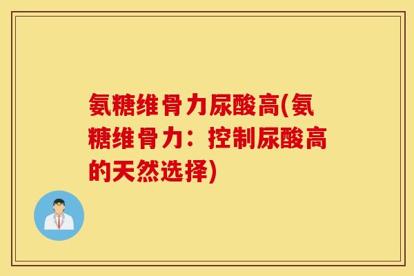氨糖维骨力尿酸高(氨糖维骨力:控制尿酸高的天然选择) 氨糖维骨力尿酸高(氨糖维骨力:控制尿酸高的天然选择)