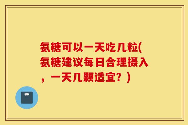 氨糖可以一天吃几粒(氨糖建议每日合理摄入,一天几颗适宜?) 氨糖可以一天吃几粒(氨糖建议每日合理摄入,一天几颗适宜?)