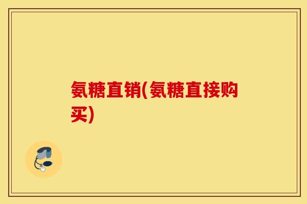 氨糖直销(氨糖直接购买) 氨糖直销(氨糖直接购买)
