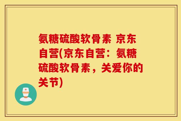 氨糖硫酸软骨素 京东自营(京东自营:氨糖硫酸软骨素,关爱你的关节) 氨糖硫酸软骨素 京东自营(京东自营:氨糖硫酸软骨素,关爱你的关节)