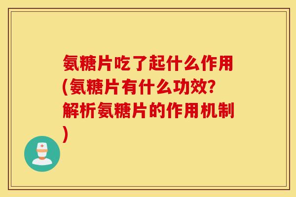 氨糖片吃了起什么作用(氨糖片有什么功效?解析氨糖片的作用机制) 氨糖片吃了起什么作用(氨糖片有什么功效?解析氨糖片的作用机制)