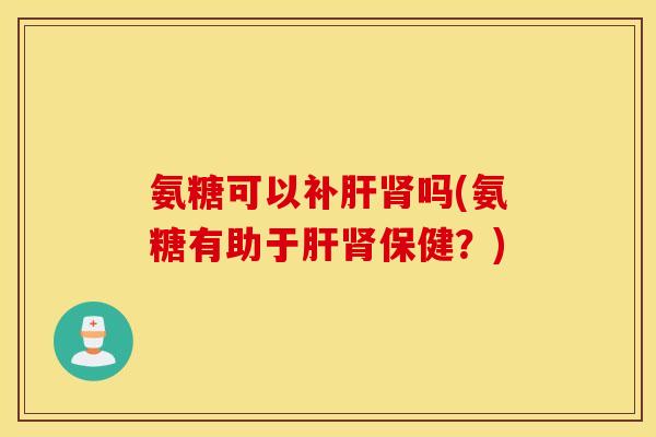 氨糖可以补吗(氨糖有助于保健?) 氨糖可以补吗(氨糖有助于保健?)