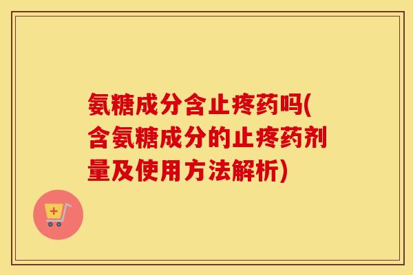 氨糖成分含止疼药吗(含氨糖成分的止疼药剂量及使用方法解析) 氨糖成分含止疼药吗(含氨糖成分的止疼药剂量及使用方法解析)