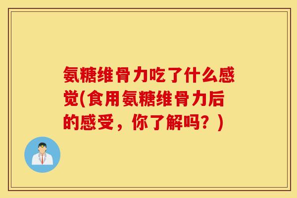 氨糖维骨力吃了什么感觉(食用氨糖维骨力后的感受，你了解吗？)