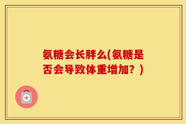 氨糖会长胖么(氨糖是否会导致体重增加?) 氨糖会长胖么(氨糖是否会导致体重增加?)