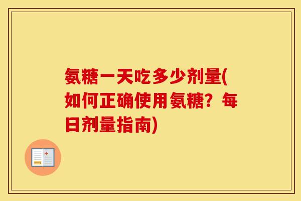 氨糖一天吃多少剂量(如何正确使用氨糖?每日剂量指南) 氨糖一天吃多少剂量(如何正确使用氨糖?每日剂量指南)