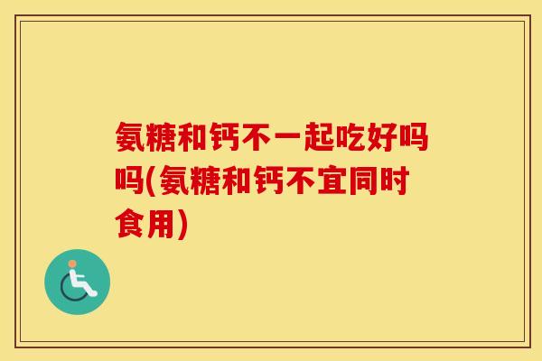 氨糖和钙不一起吃好吗吗(氨糖和钙不宜同时食用)