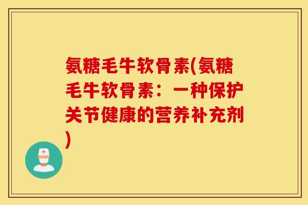 氨糖毛牛软骨素(氨糖毛牛软骨素:一种保护关节健康的营养补充剂) 氨糖毛牛软骨素(氨糖毛牛软骨素:一种保护关节健康的营养补充剂)