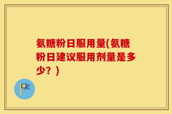 氨糖粉日服用量(氨糖粉日建议服用剂量是多少?) 氨糖粉日服用量(氨糖粉日建议服用剂量是多少?)