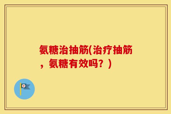 氨糖抽筋(抽筋,氨糖有效吗?) 氨糖抽筋(抽筋,氨糖有效吗?)