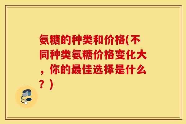 氨糖的种类和价格(不同种类氨糖价格变化大,你的佳选择是什么?) 氨糖的种类和价格(不同种类氨糖价格变化大,你的佳选择是什么?)