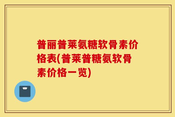 普丽普莱氨糖软骨素价格表(普莱普糖氨软骨素价格一览) 普丽普莱氨糖软骨素价格表(普莱普糖氨软骨素价格一览)