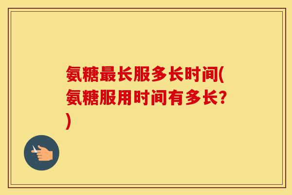 氨糖长服多长时间(氨糖服用时间有多长？)